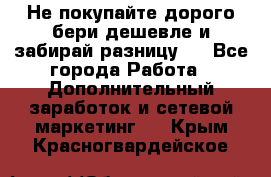 Не покупайте дорого,бери дешевле и забирай разницу!! - Все города Работа » Дополнительный заработок и сетевой маркетинг   . Крым,Красногвардейское